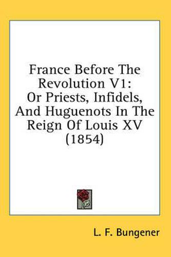 Cover image for France Before the Revolution V1: Or Priests, Infidels, and Huguenots in the Reign of Louis XV (1854)