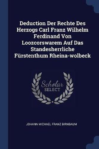 Cover image for Deduction Der Rechte Des Herzogs Carl Franz Wilhelm Ferdinand Von Loozcorswarem Auf Das Standesherrliche Fï¿½rstenthum Rheina-Wolbeck