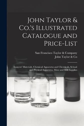 John Taylor & Co.'s Illustrated Catalogue and Price-list: Assayers' Materials, Chemical Apparatus and Chemicals, School and Physical Apparatus, Mine and Mill Supplies