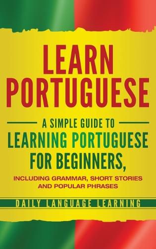 Cover image for Learn Portuguese: A Simple Guide to Learning Portuguese for Beginners, Including Grammar, Short Stories and Popular Phrases