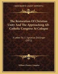 Cover image for The Restoration of Christian Unity and the Approaching Alt-Catholic Congress at Cologne: A Letter to J. J. Ignatius Dollinger (1872)