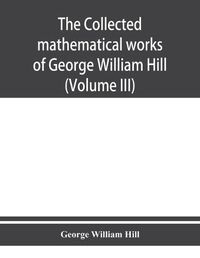 Cover image for The collected mathematical works of George William Hill (Volume III)