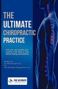 Cover image for The Ultimate Chiropractic Practice: How You Can Double Your Income in 60 Days or Less Without Feeling Overwhelmed