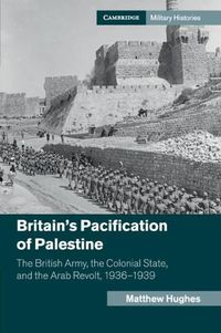 Cover image for Britain's Pacification of Palestine: The British Army, the Colonial State, and the Arab Revolt, 1936-1939