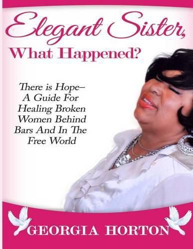 Cover image for Elegant Sister, What Happened? There Is Hope- A Guide for Healing Broken Women Behind Bars and in the Free World a Step by Step Guide to Empowerment