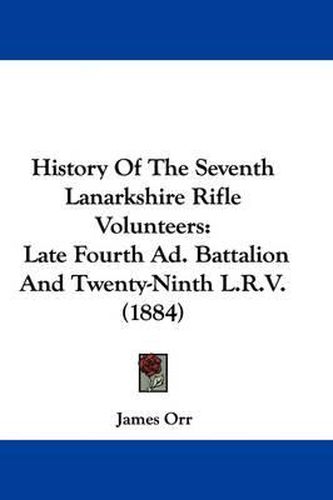 Cover image for History of the Seventh Lanarkshire Rifle Volunteers: Late Fourth Ad. Battalion and Twenty-Ninth L.R.V. (1884)