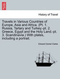 Cover image for Travels in Various Countries of Europe, Asia and Africa. (PT. 1. Russia, Tartary and Turkey.-PT. 2. Greece, Egypt and the Holy Land.-PT. 3. Scandinavia.) with Plates, Including a Portrait.