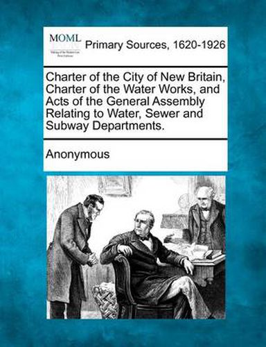 Cover image for Charter of the City of New Britain, Charter of the Water Works, and Acts of the General Assembly Relating to Water, Sewer and Subway Departments.