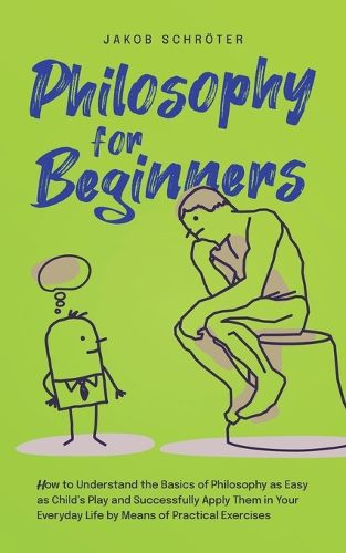 Cover image for Philosophy for Beginners How to Understand the Basics of Philosophy as Easy as Child's Play and Successfully Apply Them in Your Everyday Life by Means of Practical Exercises