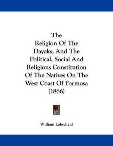 Cover image for The Religion of the Dayaks, and the Political, Social and Religious Constitution of the Natives on the West Coast of Formosa (1866)