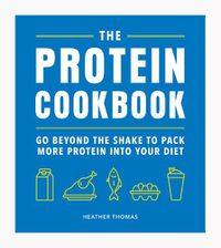 Cover image for The Protein Cookbook: Go Beyond The Shake To Pack More Protein Into Your Diet