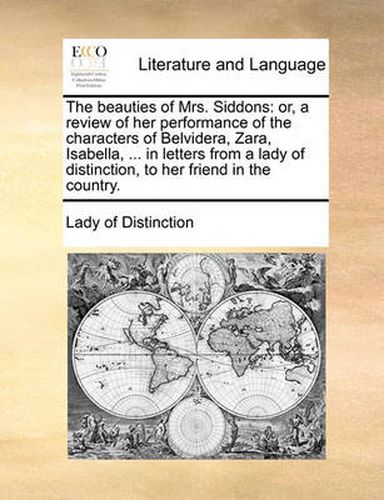 Cover image for The Beauties of Mrs. Siddons: Or, a Review of Her Performance of the Characters of Belvidera, Zara, Isabella, ... in Letters from a Lady of Distinction, to Her Friend in the Country.