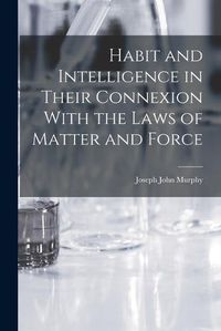 Cover image for Habit and Intelligence in Their Connexion With the Laws of Matter and Force