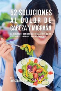 Cover image for 52 Soluciones Al Dolor De Cabeza y Migrana: 52 Recetas De Comidas Que Frenaran El Dolor y Sufrimiento Rapida Y Efectivamente