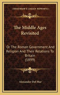 Cover image for The Middle Ages Revisited: Or the Roman Government and Religion and Their Relations to Britain (1899)