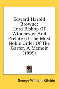 Cover image for Edward Harold Browne: Lord Bishop of Winchester and Prelate of the Most Noble Order of the Garter, a Memoir (1895)