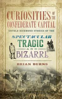 Cover image for Curiosities of the Confederate Capital: Untold Richmond Stories of the Spectacular, Tragic and Bizarre