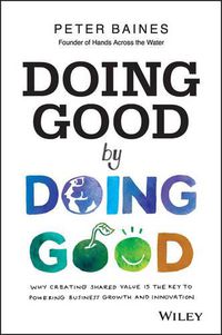 Cover image for Doing Good By Doing Good: Why Creating Shared Value is the Key to Powering Business Growth and Innovation