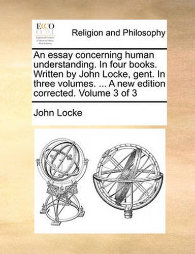 Cover image for An Essay Concerning Human Understanding. in Four Books. Written by John Locke, Gent. in Three Volumes. ... a New Edition Corrected. Volume 3 of 3