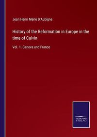 Cover image for History of the Reformation in Europe in the time of Calvin: Vol. 1. Geneva and France