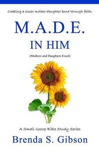 Cover image for M.A.D.E. in Him: Mothers and Daughters Excel in Him