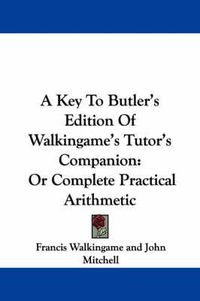 Cover image for A Key to Butler's Edition of Walkingame's Tutor's Companion: Or Complete Practical Arithmetic