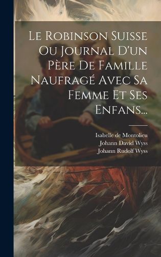 Cover image for Le Robinson Suisse Ou Journal D'un Pere De Famille Naufrage Avec Sa Femme Et Ses Enfans...