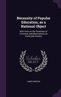 Cover image for Necessity of Popular Education, as a National Object: With Hints on the Treatment of Criminals, and Observations on Homicidal Insanity