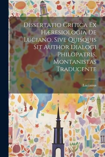 Cover image for Dissertatio Critica Ex Haeresiologia De Luciano, Sive Quisquis Sit Author Dialogi Philopatris, Montanistas Traducente