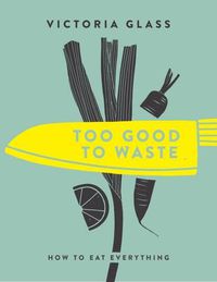 Cover image for Too Good To Waste: How to Eat Everything