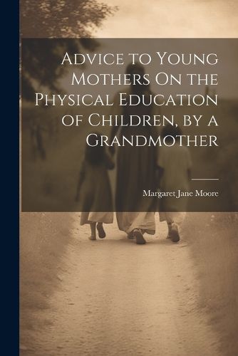 Advice to Young Mothers On the Physical Education of Children, by a Grandmother