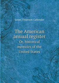 Cover image for The American annual register Or, historical memoirs of the United States