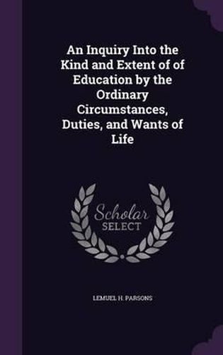 Cover image for An Inquiry Into the Kind and Extent of of Education by the Ordinary Circumstances, Duties, and Wants of Life