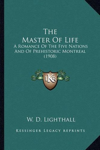 The Master of Life the Master of Life: A Romance of the Five Nations and of Prehistoric Montreal (1a Romance of the Five Nations and of Prehistoric Montreal (1908) 908)