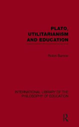 Plato, Utilitarianism and Education (International Library of the Philosophy of Education Volume 3)