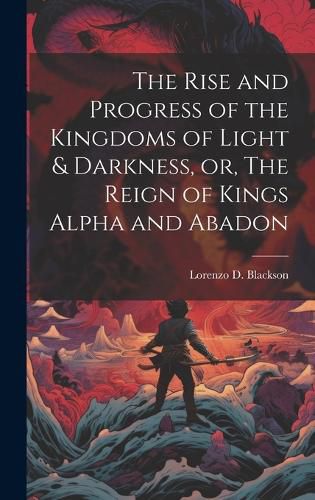 Cover image for The Rise and Progress of the Kingdoms of Light & Darkness, or, The Reign of Kings Alpha and Abadon