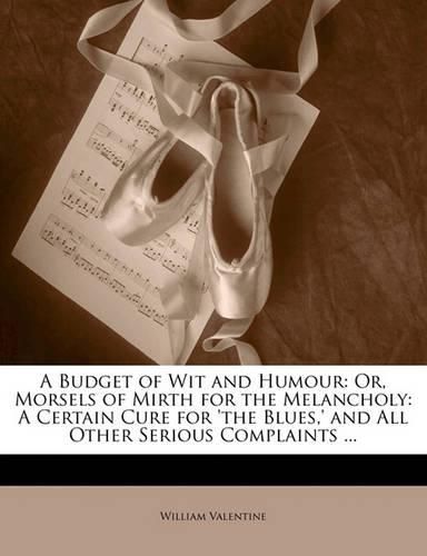 Cover image for A Budget of Wit and Humour: Or, Morsels of Mirth for the Melancholy: A Certain Cure for 'The Blues, ' and All Other Serious Complaints ...