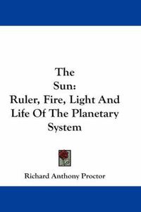 Cover image for The Sun: Ruler, Fire, Light and Life of the Planetary System