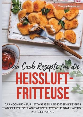 Cover image for Low Carb Rezepte fur die Heissluftfritteuse Das Kochbuch fur Mittagessen Abendessen Desserts: Abnehmen - schlank werden - fettarme Diat - wenig Kohlenhydrate