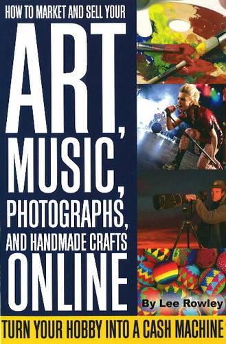 Cover image for How to Market & Sell Your Art, Music, Photographs, & Home-Made Crafts Online: Turn Your Hobby into a Cash Machine