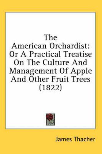 Cover image for The American Orchardist: Or A Practical Treatise On The Culture And Management Of Apple And Other Fruit Trees (1822)