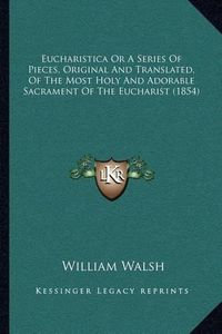 Cover image for Eucharistica or a Series of Pieces, Original and Translated, of the Most Holy and Adorable Sacrament of the Eucharist (1854)