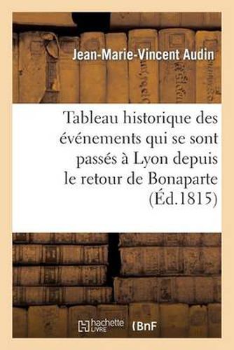 Tableau Historique Des Evenemens Qui Se Sont Passes A Lyon Depuis Le Retour de Bonaparte: , Jusqu'au Retablissement de Louis XVIII...