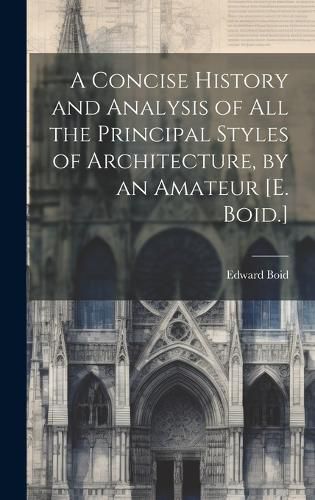 Cover image for A Concise History and Analysis of All the Principal Styles of Architecture, by an Amateur [E. Boid.]