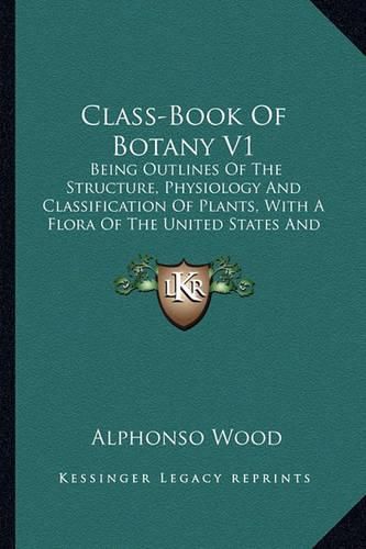 Class-Book of Botany V1: Being Outlines of the Structure, Physiology and Classification of Plants, with a Flora of the United States and Canada (1897)