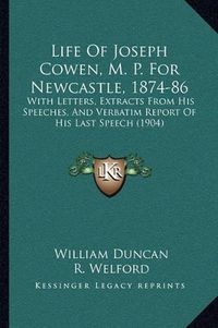 Cover image for Life of Joseph Cowen, M. P. for Newcastle, 1874-86: With Letters, Extracts from His Speeches, and Verbatim Report of His Last Speech (1904)