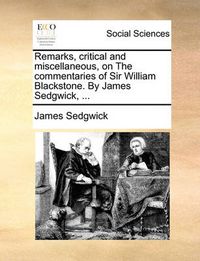 Cover image for Remarks, Critical and Miscellaneous, on the Commentaries of Sir William Blackstone. by James Sedgwick, ...