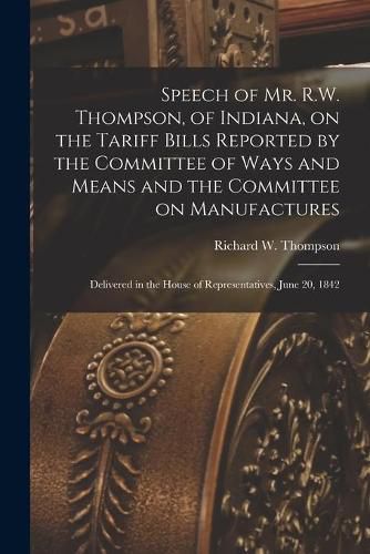 Speech of Mr. R.W. Thompson, of Indiana, on the Tariff Bills Reported by the Committee of Ways and Means and the Committee on Manufactures; Delivered in the House of Representatives, June 20, 1842