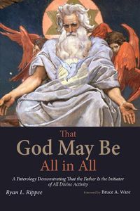 Cover image for That God May Be All in All: A Paterology Demonstrating That the Father Is the Initiator of All Divine Activity