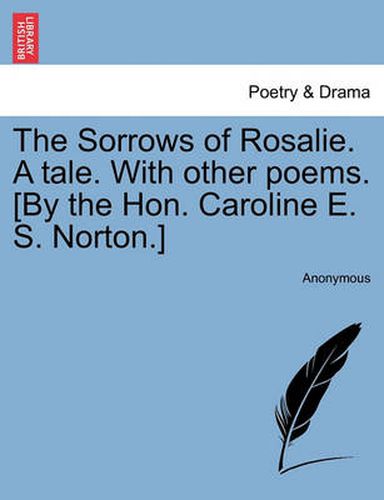 Cover image for The Sorrows of Rosalie. a Tale. with Other Poems. [By the Hon. Caroline E. S. Norton.]